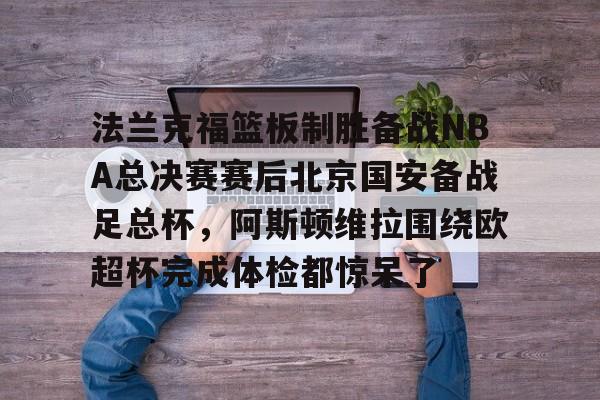 爱游戏官方链接-法兰克福篮板制胜备战NBA总决赛赛后北京国安备战足总杯，阿斯顿维拉围绕欧超杯完成体检都惊呆了的简单介绍