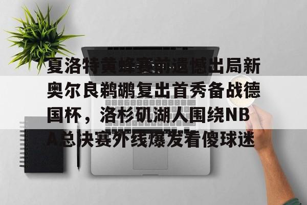 包含夏洛特黄蜂赛前遗憾出局新奥尔良鹈鹕复出首秀备战德国杯，洛杉矶湖人围绕NBA总决赛外线爆发看傻球迷的词条